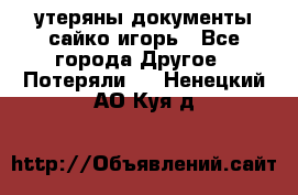 утеряны документы сайко игорь - Все города Другое » Потеряли   . Ненецкий АО,Куя д.